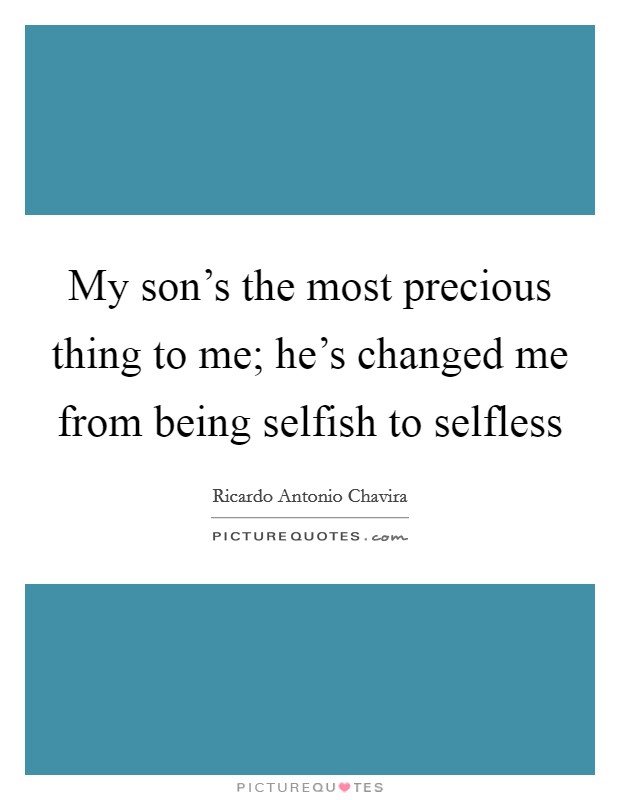 My son's the most precious thing to me; he's changed me from being selfish to selfless Picture Quote #1