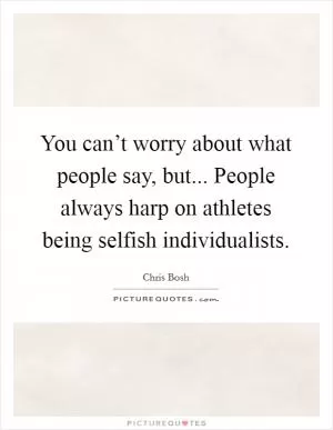 You can’t worry about what people say, but... People always harp on athletes being selfish individualists Picture Quote #1