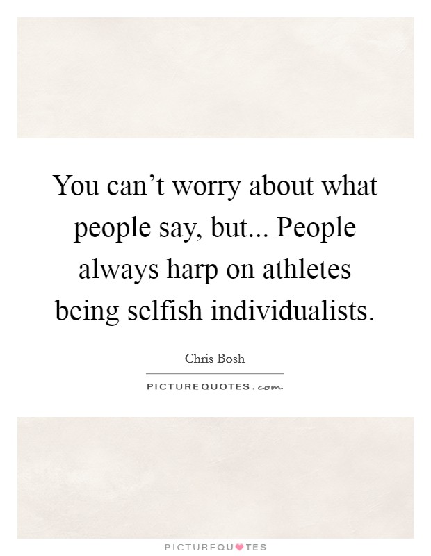 You can't worry about what people say, but... People always harp on athletes being selfish individualists. Picture Quote #1