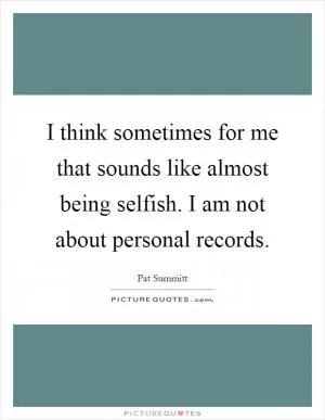 I think sometimes for me that sounds like almost being selfish. I am not about personal records Picture Quote #1