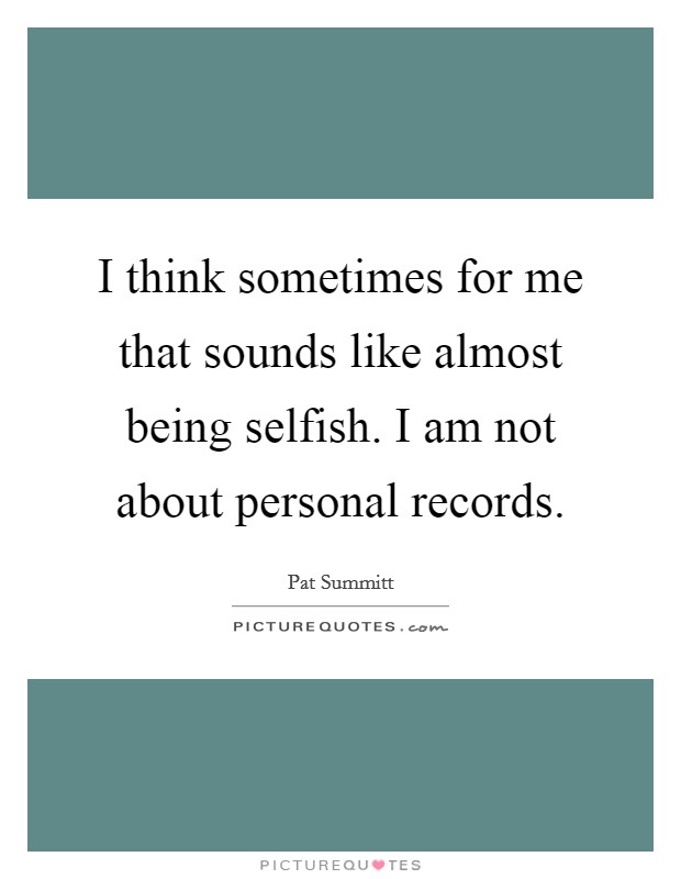 I think sometimes for me that sounds like almost being selfish. I am not about personal records. Picture Quote #1