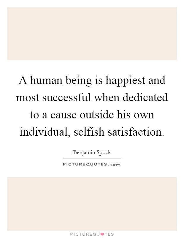 A human being is happiest and most successful when dedicated to a cause outside his own individual, selfish satisfaction. Picture Quote #1