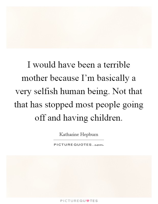 I would have been a terrible mother because I'm basically a very selfish human being. Not that that has stopped most people going off and having children. Picture Quote #1