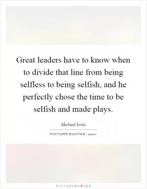 Great leaders have to know when to divide that line from being selfless to being selfish, and he perfectly chose the time to be selfish and made plays Picture Quote #1