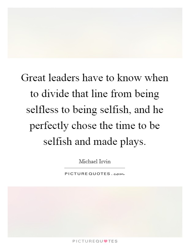 Great leaders have to know when to divide that line from being selfless to being selfish, and he perfectly chose the time to be selfish and made plays. Picture Quote #1