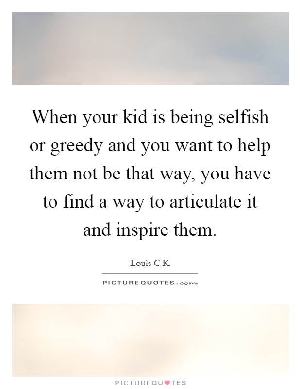 When your kid is being selfish or greedy and you want to help them not be that way, you have to find a way to articulate it and inspire them. Picture Quote #1