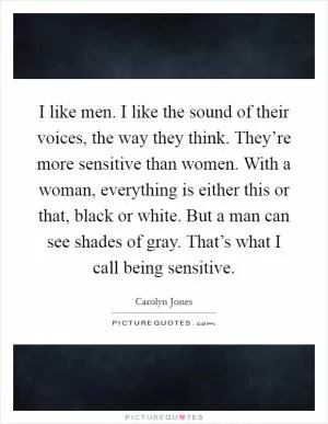 I like men. I like the sound of their voices, the way they think. They’re more sensitive than women. With a woman, everything is either this or that, black or white. But a man can see shades of gray. That’s what I call being sensitive Picture Quote #1