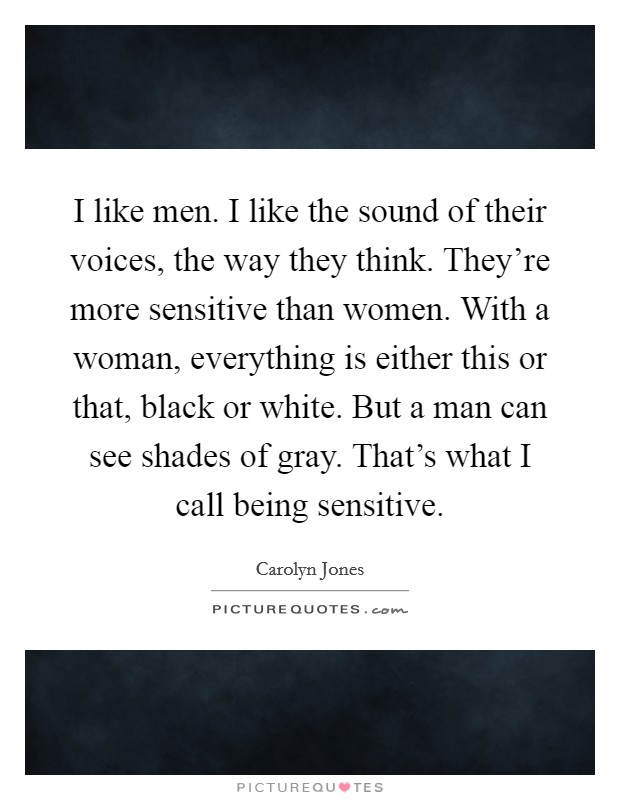 I like men. I like the sound of their voices, the way they think. They're more sensitive than women. With a woman, everything is either this or that, black or white. But a man can see shades of gray. That's what I call being sensitive. Picture Quote #1