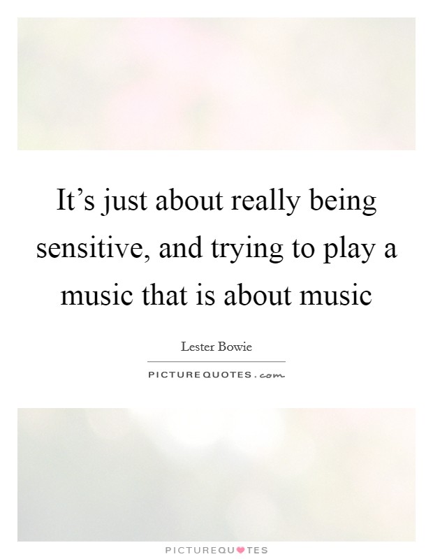 It's just about really being sensitive, and trying to play a music that is about music Picture Quote #1