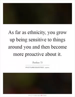 As far as ethnicity, you grow up being sensitive to things around you and then become more proactive about it Picture Quote #1