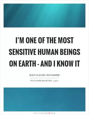 I’m one of the most sensitive human beings on Earth - and I know it Picture Quote #1