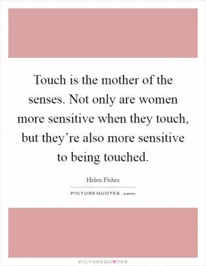 Touch is the mother of the senses. Not only are women more sensitive when they touch, but they’re also more sensitive to being touched Picture Quote #1