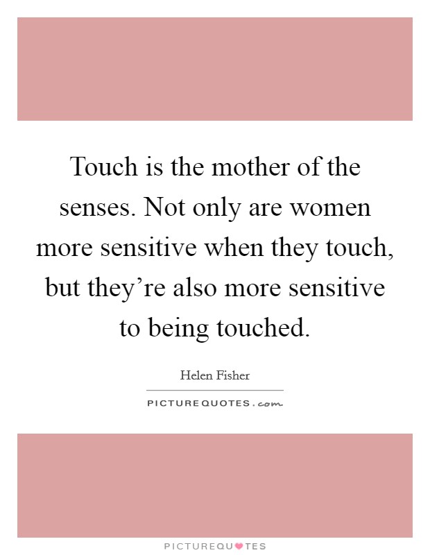 Touch is the mother of the senses. Not only are women more sensitive when they touch, but they're also more sensitive to being touched. Picture Quote #1