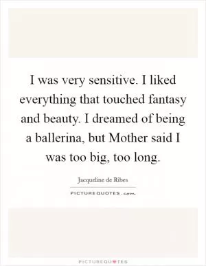 I was very sensitive. I liked everything that touched fantasy and beauty. I dreamed of being a ballerina, but Mother said I was too big, too long Picture Quote #1