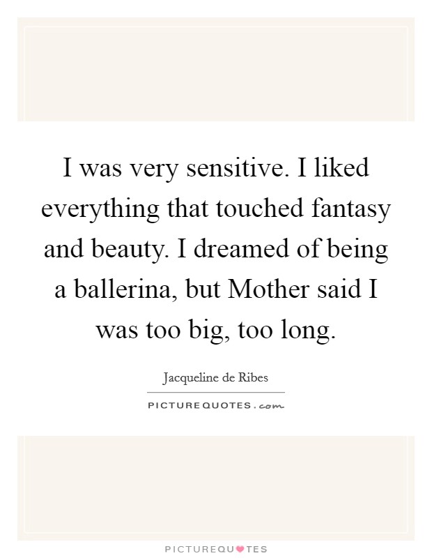I was very sensitive. I liked everything that touched fantasy and beauty. I dreamed of being a ballerina, but Mother said I was too big, too long. Picture Quote #1