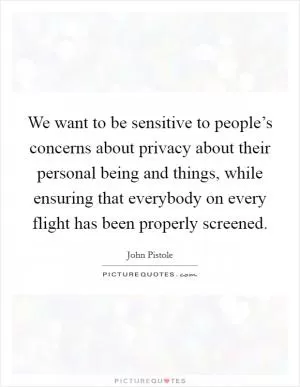 We want to be sensitive to people’s concerns about privacy about their personal being and things, while ensuring that everybody on every flight has been properly screened Picture Quote #1