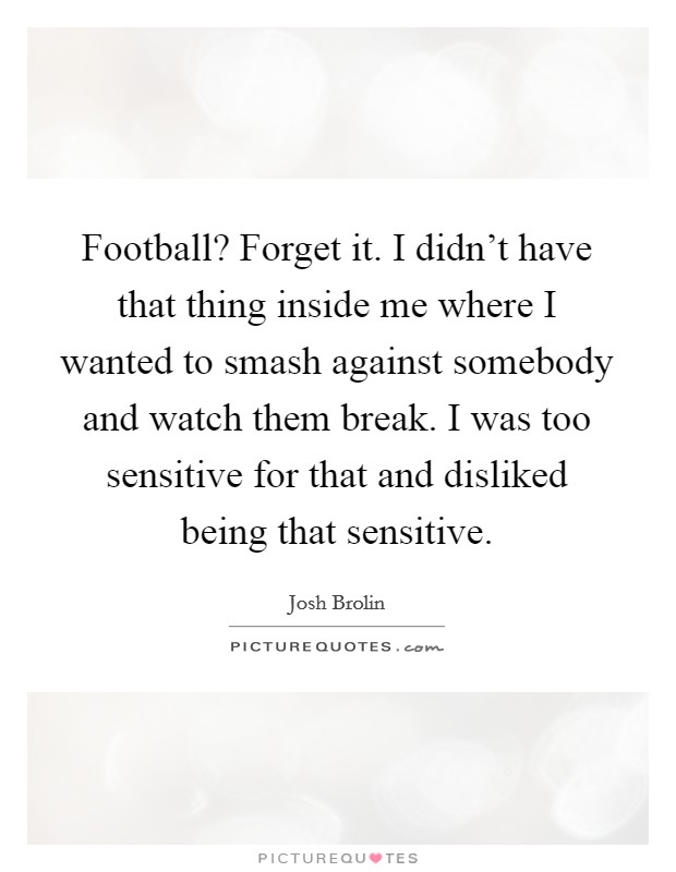 Football? Forget it. I didn't have that thing inside me where I wanted to smash against somebody and watch them break. I was too sensitive for that and disliked being that sensitive. Picture Quote #1