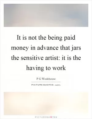 It is not the being paid money in advance that jars the sensitive artist: it is the having to work Picture Quote #1