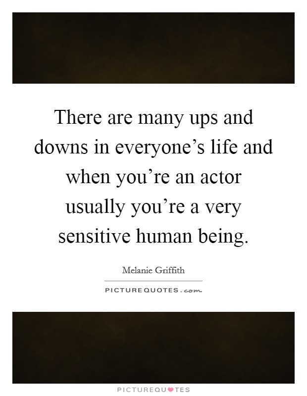 There are many ups and downs in everyone's life and when you're an actor usually you're a very sensitive human being. Picture Quote #1