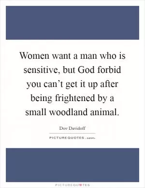 Women want a man who is sensitive, but God forbid you can’t get it up after being frightened by a small woodland animal Picture Quote #1