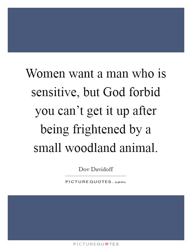 Women want a man who is sensitive, but God forbid you can’t get it up after being frightened by a small woodland animal Picture Quote #1