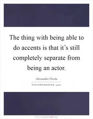 The thing with being able to do accents is that it’s still completely separate from being an actor Picture Quote #1