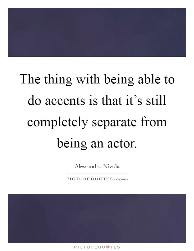 The thing with being able to do accents is that it's still completely separate from being an actor. Picture Quote #1