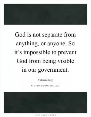 God is not separate from anything, or anyone. So it’s impossible to prevent God from being visible in our government Picture Quote #1