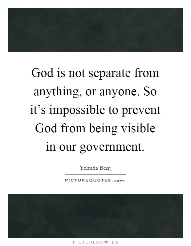 God is not separate from anything, or anyone. So it's impossible to prevent God from being visible in our government. Picture Quote #1