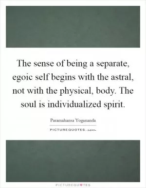 The sense of being a separate, egoic self begins with the astral, not with the physical, body. The soul is individualized spirit Picture Quote #1