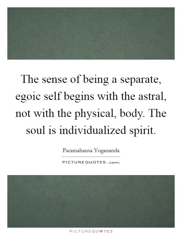 The sense of being a separate, egoic self begins with the astral, not with the physical, body. The soul is individualized spirit. Picture Quote #1