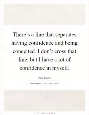 There’s a line that separates having confidence and being conceited. I don’t cross that line, but I have a lot of confidence in myself Picture Quote #1