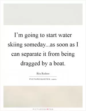 I’m going to start water skiing someday...as soon as I can separate it from being dragged by a boat Picture Quote #1