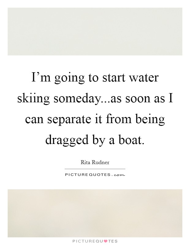 I'm going to start water skiing someday...as soon as I can separate it from being dragged by a boat. Picture Quote #1