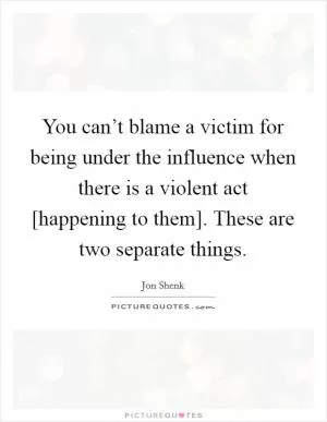 You can’t blame a victim for being under the influence when there is a violent act [happening to them]. These are two separate things Picture Quote #1