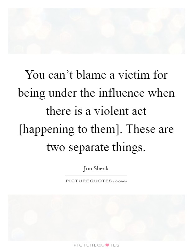 You can't blame a victim for being under the influence when there is a violent act [happening to them]. These are two separate things. Picture Quote #1