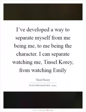 I’ve developed a way to separate myself from me being me, to me being the character. I can separate watching me, Tinsel Korey, from watching Emily Picture Quote #1