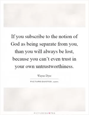 If you subscribe to the notion of God as being separate from you, than you will always be lost, because you can’t even trust in your own untrustworthiness Picture Quote #1