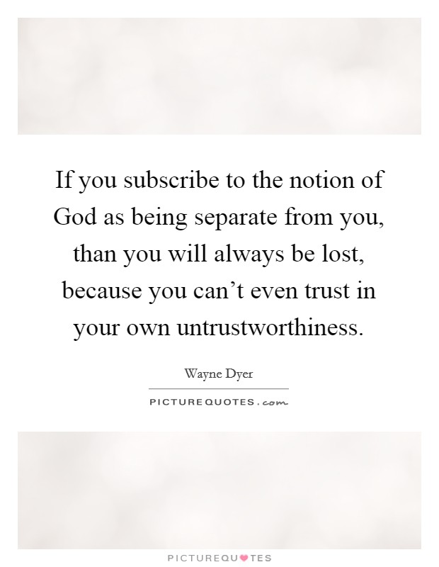 If you subscribe to the notion of God as being separate from you, than you will always be lost, because you can't even trust in your own untrustworthiness. Picture Quote #1