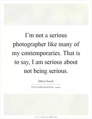 I’m not a serious photographer like many of my contemporaries. That is to say, I am serious about not being serious Picture Quote #1