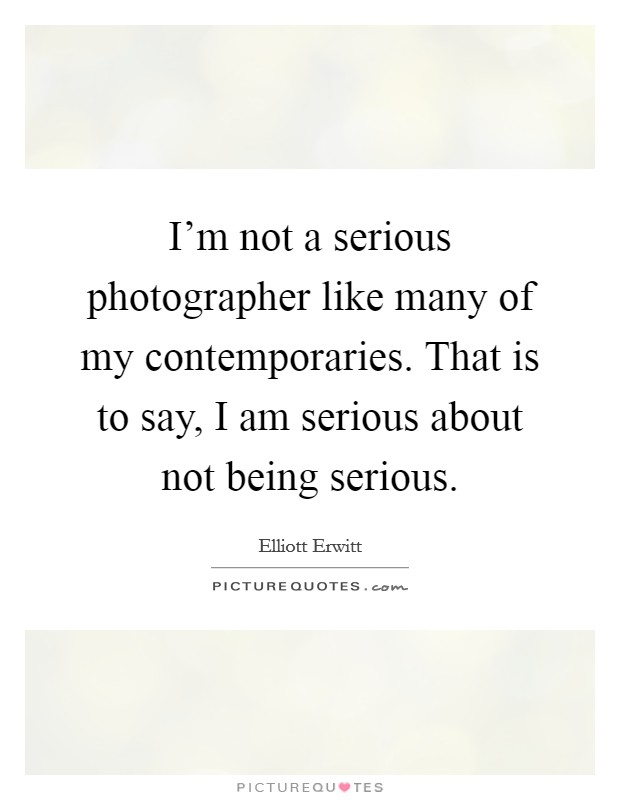 I'm not a serious photographer like many of my contemporaries. That is to say, I am serious about not being serious. Picture Quote #1