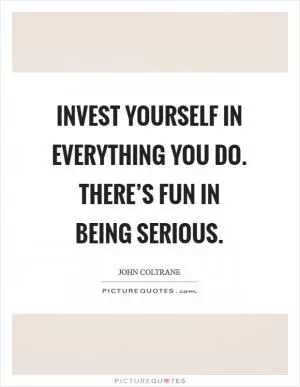 Invest yourself in everything you do. There’s fun in being serious Picture Quote #1