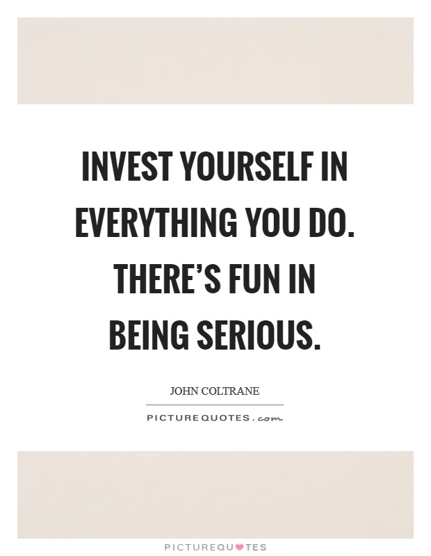 Invest yourself in everything you do. There's fun in being serious. Picture Quote #1