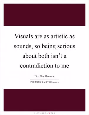 Visuals are as artistic as sounds, so being serious about both isn’t a contradiction to me Picture Quote #1