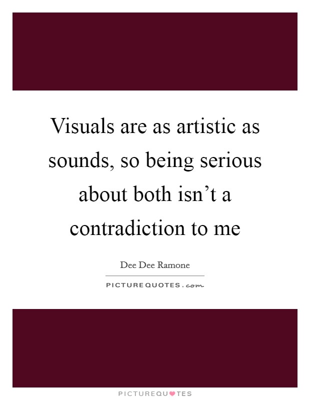 Visuals are as artistic as sounds, so being serious about both isn't a contradiction to me Picture Quote #1