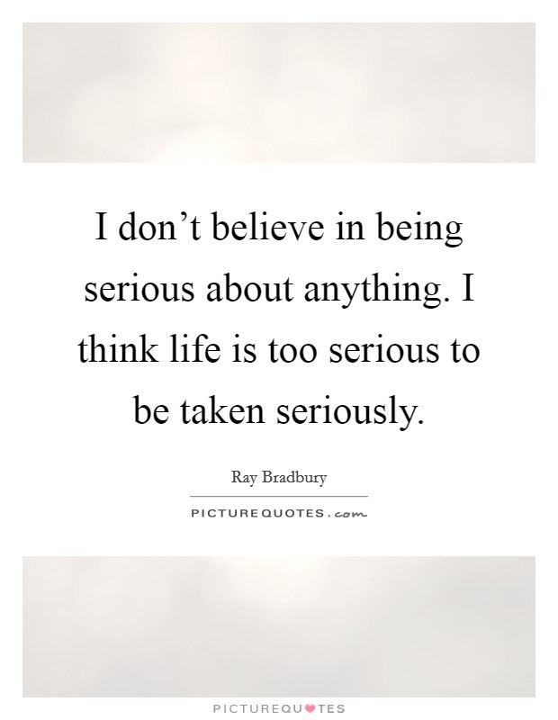 I don't believe in being serious about anything. I think life is too serious to be taken seriously. Picture Quote #1