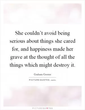 She couldn’t avoid being serious about things she cared for, and happiness made her grave at the thought of all the things which might destroy it Picture Quote #1