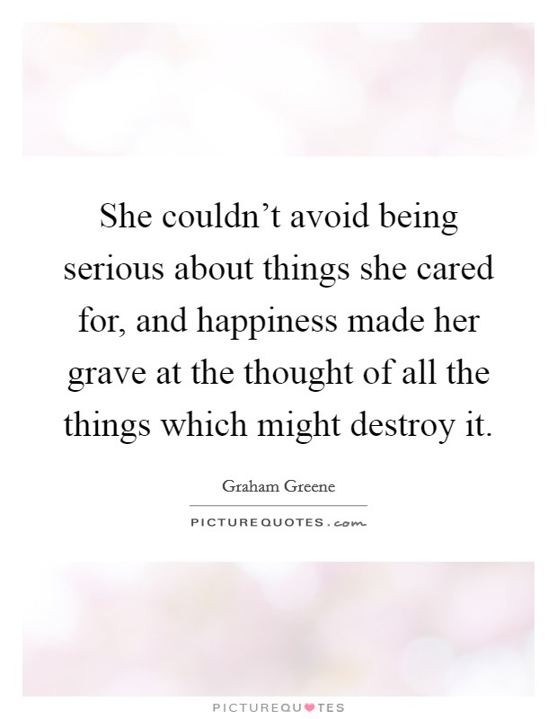 She couldn't avoid being serious about things she cared for, and happiness made her grave at the thought of all the things which might destroy it. Picture Quote #1