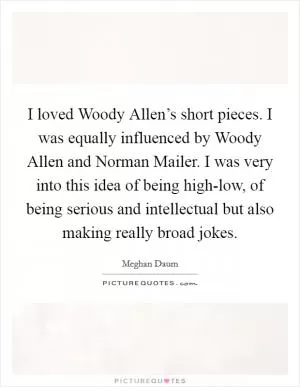 I loved Woody Allen’s short pieces. I was equally influenced by Woody Allen and Norman Mailer. I was very into this idea of being high-low, of being serious and intellectual but also making really broad jokes Picture Quote #1