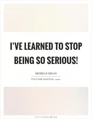 I’ve learned to stop being so serious! Picture Quote #1